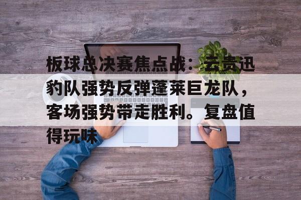 开元体育进-板球总决赛焦点战：云贵迅豹队强势反弹蓬莱巨龙队，客场强势带走胜利。复盘值得玩味